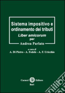 Sistema impositivo e ordinamento dei tributi. Liber amicorum per Andrea Parlato libro di Di Pietro A. (cur.); Fedele A. (cur.); Uricchio A. F. (cur.)