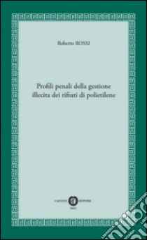 Profili penali della gestione illecita dei rifiuti di polietilene libro di Rossi Roberto