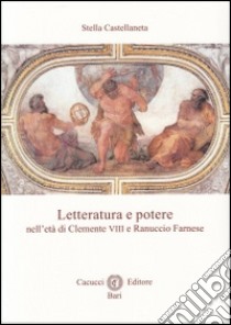 Letteratura e potere nell'età di Clemente VIII e Ranuccio Farnese libro di Castellaneta Stella