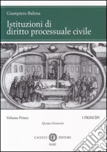 Istituzioni di diritto processuale civile. Vol. 1: I princìpi libro di Balena Giampiero