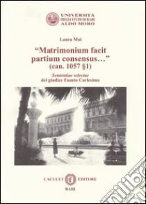 «Matrimonium facit partium consensus...» (can. 1057 §1). Sententiae selectae del giudice Fausto Carlesimo libro di Mai Laura