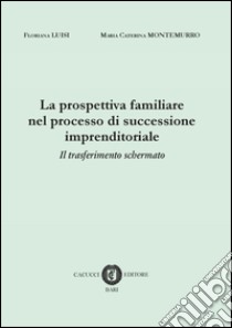 La prospettiva familiare nel processo di successione imprenditoriale. Il tasferimento schermato libro di Luisi Floriana; Montemurro Maria Caterina