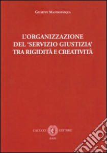 L'organizzazione del servizio giustizia tra rigidità e creatività libro di Mastropasqua Giuseppe