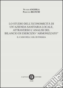 Lo studio dell'economicità di un'azienda sanitaria locale, attraverso l'analisi del bilancio di esercizio «armonizzato». Il caso dell'ASL di Foggia libro di Angiola Nunzio; Bianchi Piervito