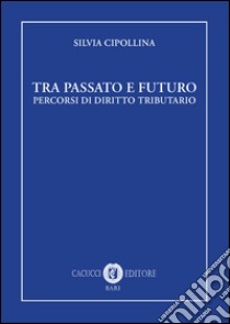 Tra passato e futuro. Percorsi di diritto tributario libro di Cipollina Silvia