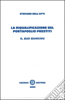 La riqualificazione del portafoglio prestiti. Il bad banking libro di Dell'Atti Stefano