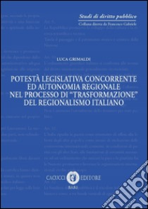 Potestà legislativa concorrente ed autonomia regionale nel processo di «trasformazione» del regionalismo italiano. Nuova ediz. libro di Grimaldi Luca