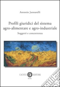 Profili giuridici del sistema agro-alimentare e agro-industriale. Soggetti e concorrenza libro di Jannarelli Antonio