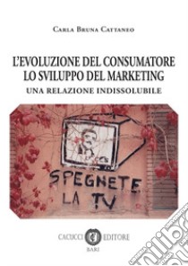 L'evoluzione del consumatore lo svilupo del marketing. Una relazione indissolubile libro di Cattaneo Carla Bruna