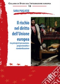 Il rischio nel diritto dell'Unione Europea. Tra principi di precauzione, proporzionalità e standardizzazione libro di Pugliese Sara