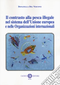 Il contrasto alla pesca illegale nel sistema dell'Unione europea e nelle organizzazioni internazionali libro di Del Vescovo Donatella