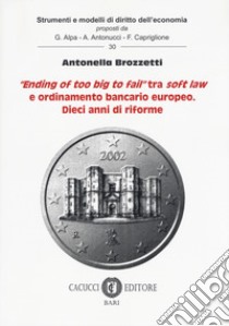 «Ending of too big to fail» tra soft law e ordinamento bancario europeo. Dieci anni di riforme libro di Brozzetti Antonella