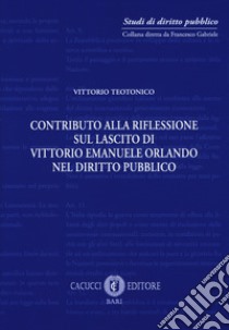 Contributo alla riflessione sul lascito di Vittorio Emanuele Orlando nel diritto pubblico. Nuova ediz. libro di Teotonico Vittorio