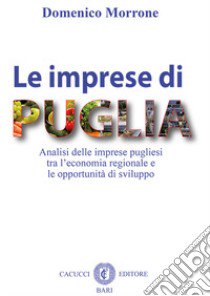 Le imprese di Puglia. Analisi delle imprese pugliesi tra l'economia regionale e le opportunità di sviluppo libro di Morrone Domenico