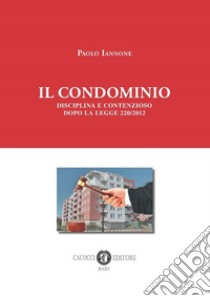 Il condominio. Disciplina e contenzioso dopo la legge 220/2012. Nuova ediz. libro di Iannone Paolo