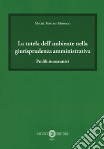 La tutela dell'ambiente nella giurisprudenza amministrativa. Profili ricostruttivi libro di Roversi Monaco Micol