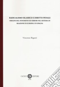 Radicalismo islamico e diritto penale. Origini del fenomeno ed errori nel sistema di reazione in Europa e in Spagna libro di Riganti Vincenzo