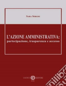 L'azione amministrativa: partecipazione, trasparenza e accesso libro di Sergio Sara