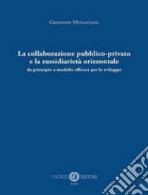 La collaborazione pubblico-privato e la sussidiarietà orizzontale. Da principio a modello efficace per lo sviluppo libro di Mulazzani Giovanni