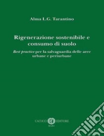 Rigenerazione sostenibile e consumo di suolo. Best practice per la salvaguardia delle aree urbane e periurbane libro di Tarantino Alma