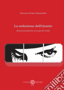 La seduzione dell'istante. Illusioni penalistiche al tempo dei media libro di Muscatiello Vincenzo B.