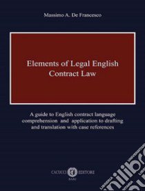 Elements of legal English. Contract law. A guide to English contract language comprehension and application to drafting and translation with case references libro di De Francesco Massimo A.