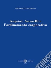 Asquini, Ascarelli e l'ordinamento corporativo libro di Jannarelli Antonio