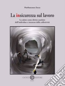 La insicurezza sul lavoro. La salute come diritto assoluto dell'individuo e interesse della collettività libro di Zecca Pierfrancesco