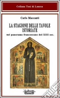 La stagione delle tavole istoriate. Nel panorama francescano del XIII sec. libro di Maccanti Carlo