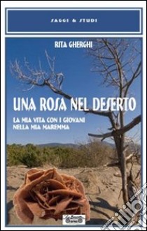 Una rosa nel deserto. La mia vita con i giovani nella mia Maremma libro di Gherghi Rita