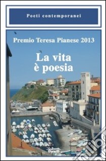 Premio Teresa Pianese 2013. La vita è poesia libro