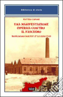 Una manifestazione operaia contro il fascismo, Rosignano Solvay 27 luglio 1943 libro di Caponi Matteo