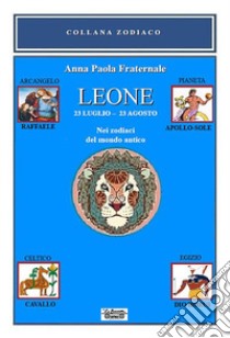 Leone. Nei zodiaci del mondo antico. 23 luglio-23 agosto. Nei zodiaci del mondo antico libro di Fraternale Anna Paola