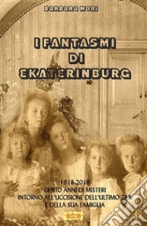 I fantasmi di Ekaterinburg. 1918-2018 cento anni di misteri intorno all'uccisione dell'ultimo Zar e della sua famiglia libro di Mori Barbara