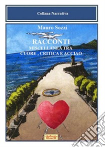 Racconti. Miscellanea tra cuore, critica e acciaio libro di Sozzi Mauro