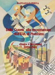 Dalla guerra alla ricostruzione dell'Ilva di Piombino. «Diario» e Documenti (1939-1948) libro di Perna Raffaello