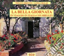 La bella giornata. In viaggio in Italia con Shelley libro di Arrigoni Tiziano; Chalar Laura