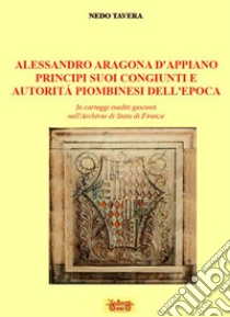 Alessandro d'Aragona d'Appiano principi suoi congiunti e autorità piombinesi dell'epoca. In carteggi inediti giacenti nell'Archivio di Stato di Firenze libro di Tavera Nedo