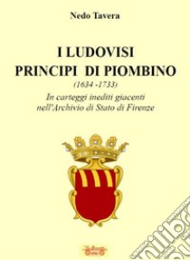 I Ludovisi principi di Piombino (1634-1733), in carteggi inediti nell'Archivio di Stato di Firenze libro di Tavera Nedo