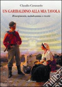 Un garibaldino alla mia tavola. Risorgimento, melodramma e ricette libro di Cerasuolo Claudio