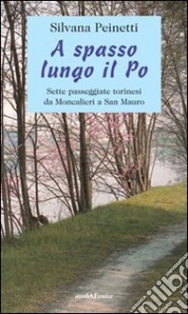 A spasso lungo il Po. Sette passeggiate torinesi da Moncalieri a San Mauro libro di Peinetti Silvana