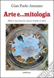 Arte e... mitologia. Miti e leggende nelle storie d'arte libro di Astesano G. Paolo