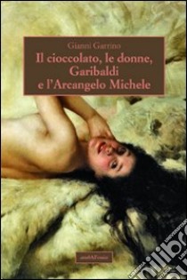 Il cioccolato, le donne, Garibaldi e l'Arcangelo Michele libro di Garrino Gianni