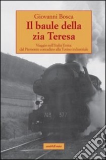 Il baule della zia Teresa. Viaggio nell'Italia unita: dal Piemonte contadino alla Torino industriale libro di Bosca Giovanni