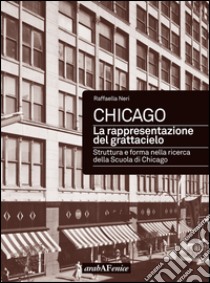 Chicago. La rappresentazione del grattacielo. Struttura e forma nella ricerca della scuola di Chicago libro di Neri Raffaella