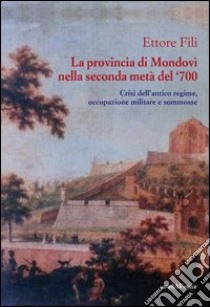 La provincia di Mondovì nella seconda metà del '700. Crisi dell'antico regime, occupazione militare e sommosse libro di Fili Ettore