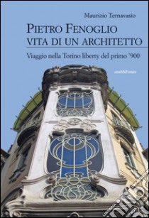 Pietro Fenoglio vita di un architetto. Viaggio nella Torino liberty del primo '900 libro di Ternavasio Maurizio