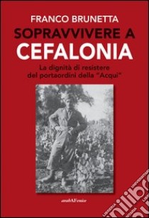 Sopravvivere a Cefalonia. La dignità di resistere del portaordini della «Acqui» libro di Brunetta Franco