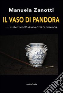 Il vaso di Pandora... I misteri sepolti di una città di provincia libro di Zanotti Manuela