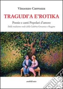 Tragudì a e'rotika. Poesie e canti popolari d'amore. Dalla tradizione orale della Calabria grecanica e reggina libro di Carrozza Vincenzo